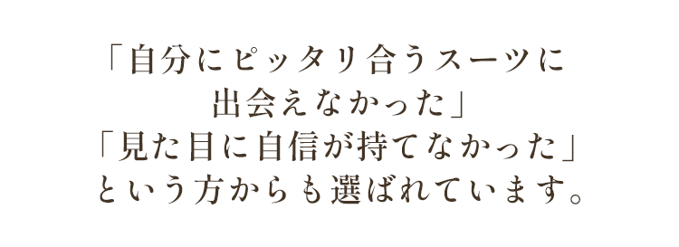 「自分にピッタリ合うスーツに出会えなかった」「見た目に自信が持てなかった」という方からも選ばれています。