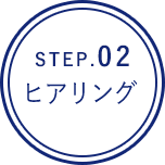 STEP.02ヒアリング